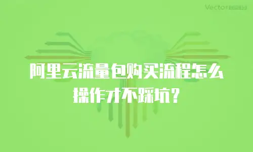 阿里云流量包购买流程怎么操作才不踩坑？