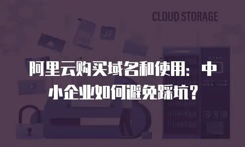阿里云购买域名和使用：中小企业如何避免踩坑？