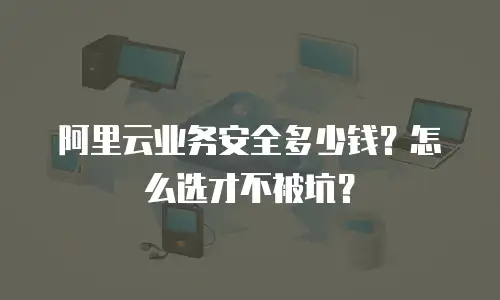 阿里云业务安全多少钱？怎么选才不被坑？