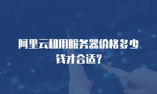 阿里云租用服务器价格多少钱才合适？