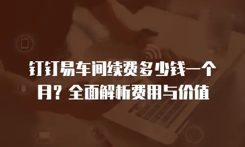 钉钉易车间续费多少钱一个月？全面解析费用与价值