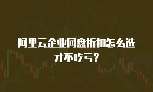 阿里云企业网盘折扣怎么选才不吃亏？