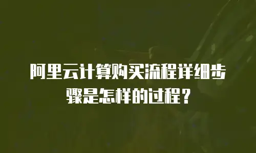 阿里云计算购买流程详细步骤是怎样的过程？