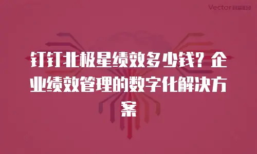 钉钉北极星绩效多少钱？企业绩效管理的数字化解决方案