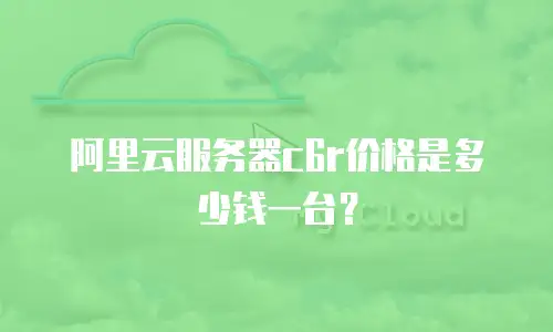 阿里云服务器c6r价格是多少钱一台？