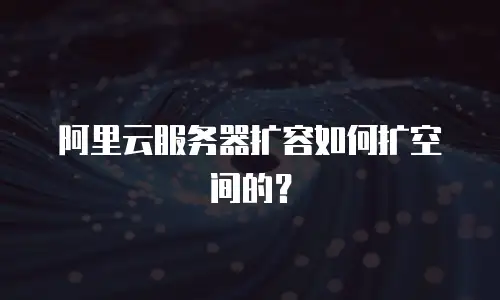 阿里云服务器扩容如何扩空间的？