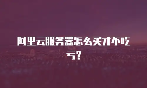 阿里云服务器怎么买才不吃亏？