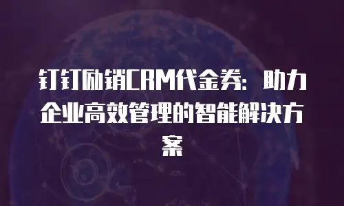 钉钉励销CRM代金券：助力企业高效管理的智能解决方案