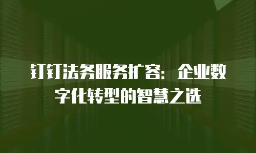 钉钉法务服务扩容：企业数字化转型的智慧之选