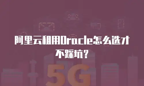阿里云租用Oracle怎么选才不踩坑？