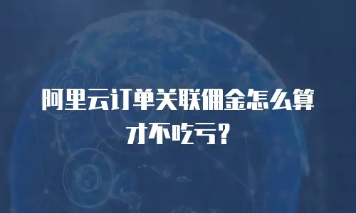 阿里云订单关联佣金怎么算才不吃亏？