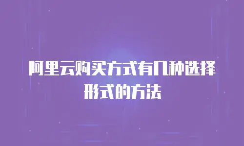 阿里云购买方式有几种选择形式的方法