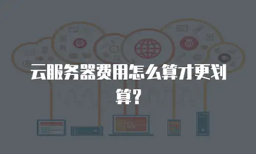 云服务器费用怎么算才更划算？