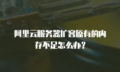 阿里云服务器扩容原有的内存不足怎么办？