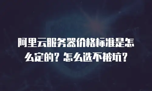 阿里云服务器价格标准是怎么定的？怎么选不被坑？