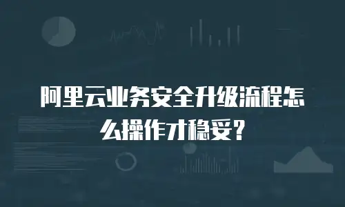 阿里云业务安全升级流程怎么操作才稳妥？