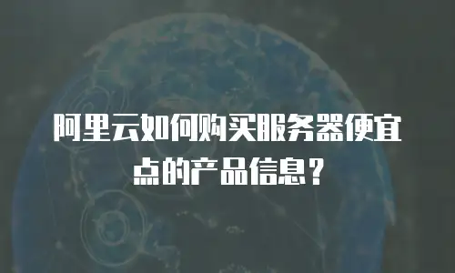 阿里云如何购买服务器便宜点的产品信息？