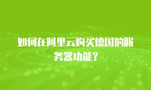 如何在阿里云购买德国的服务器功能？