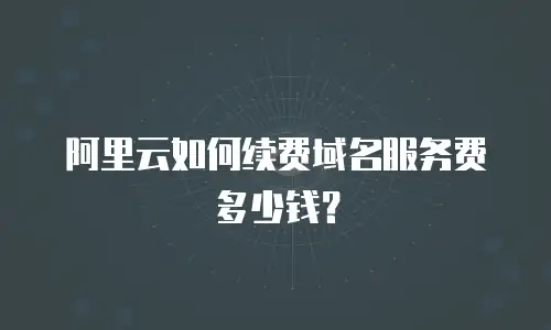 阿里云如何续费域名服务费多少钱？