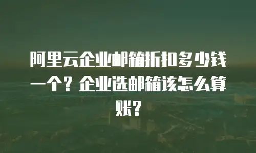 阿里云企业邮箱折扣多少钱一个？企业选邮箱该怎么算账？