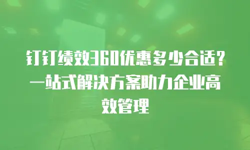 钉钉绩效360优惠多少合适？一站式解决方案助力企业高效管理