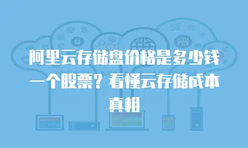 阿里云存储盘价格是多少钱一个股票？看懂云存储成本真相