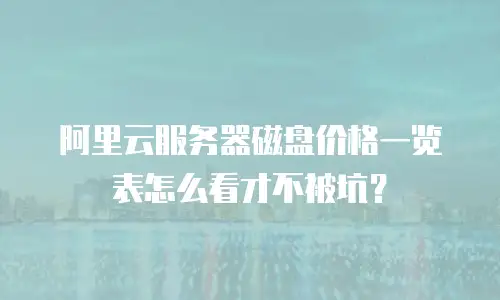 阿里云服务器磁盘价格一览表怎么看才不被坑？