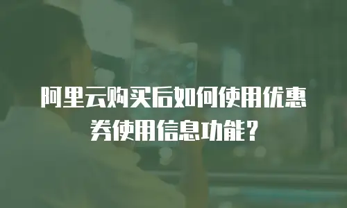 阿里云购买后如何使用优惠券使用信息功能？