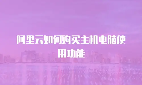 阿里云如何购买主机电脑使用功能