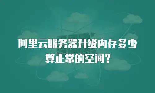 阿里云服务器升级内存多少算正常的空间？