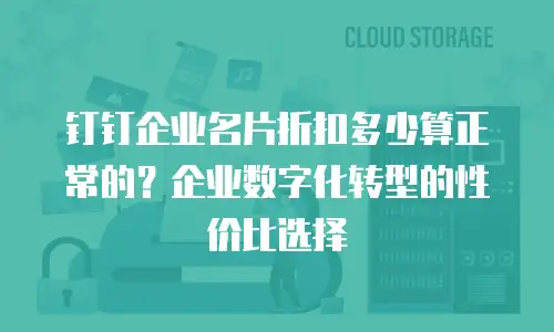 钉钉企业名片折扣多少算正常的？企业数字化转型的性价比选择