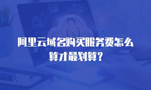 阿里云域名购买服务费怎么算才最划算？