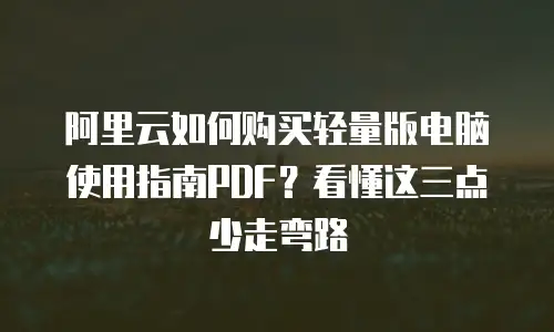 阿里云如何购买轻量版电脑使用指南PDF？看懂这三点少走弯路