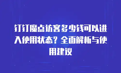 钉钉魔点访客多少钱可以进入使用状态？全面解析与使用建议
