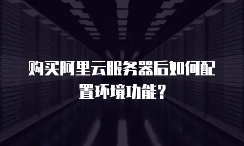 购买阿里云服务器后如何配置环境功能？