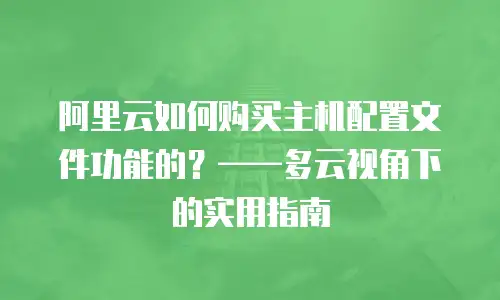 阿里云如何购买主机配置文件功能的？&mdash;&mdash;多云视角下的实用指南