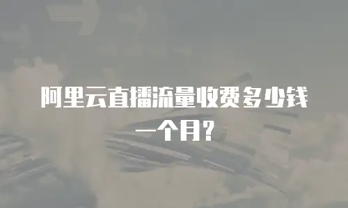 阿里云直播流量收费多少钱一个月？