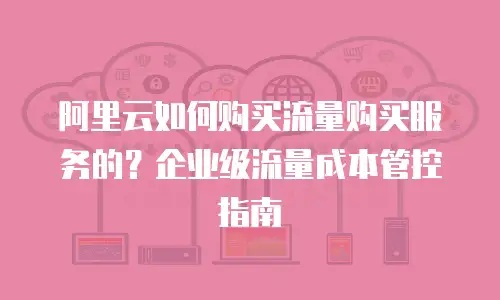 阿里云如何购买流量购买服务的？企业级流量成本管控指南