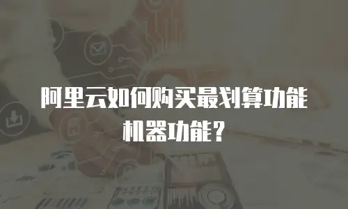 阿里云如何购买最划算功能机器功能？