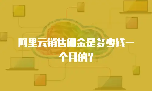 阿里云销售佣金是多少钱一个月的？