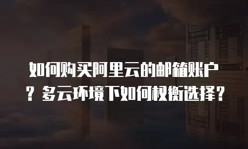 如何购买阿里云的邮箱账户？多云环境下如何权衡选择？