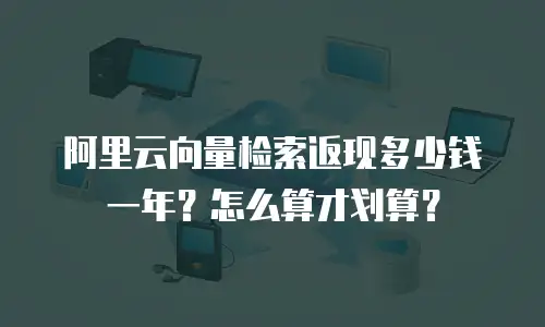 阿里云向量检索返现多少钱一年？怎么算才划算？