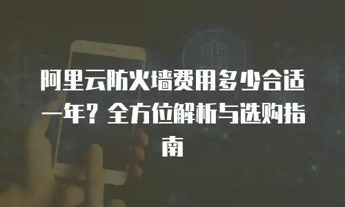 阿里云防火墙费用多少合适一年？全方位解析与选购指南