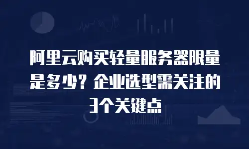 阿里云购买轻量服务器限量是多少？企业选型需关注的3个关键点