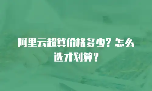阿里云超算价格多少？怎么选才划算？