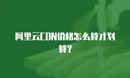 阿里云CDN价格怎么算才划算？