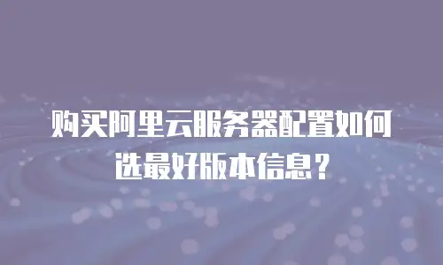 购买阿里云服务器配置如何选最好版本信息？