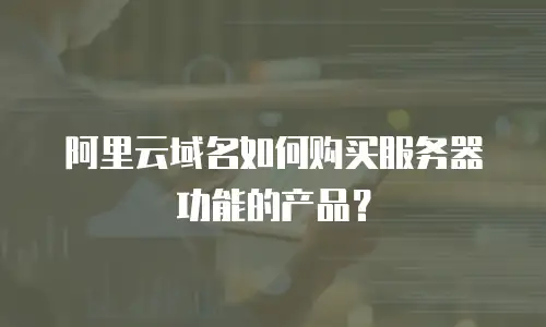阿里云域名如何购买服务器功能的产品？