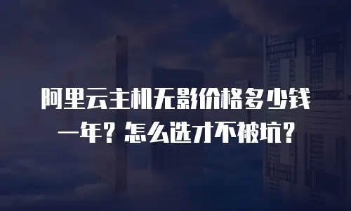 阿里云主机无影价格多少钱一年？怎么选才不被坑？