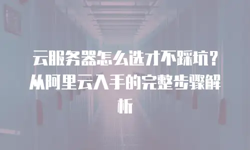 云服务器怎么选才不踩坑？从阿里云入手的完整步骤解析